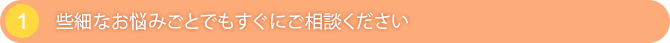 些細なお悩みごとでもすぐにご相談ください