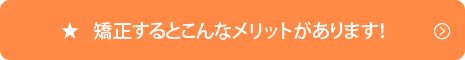 矯正するとこんなメリットがあります！