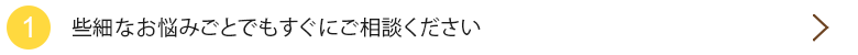 些細なお悩みごとでもすぐにご相談ください